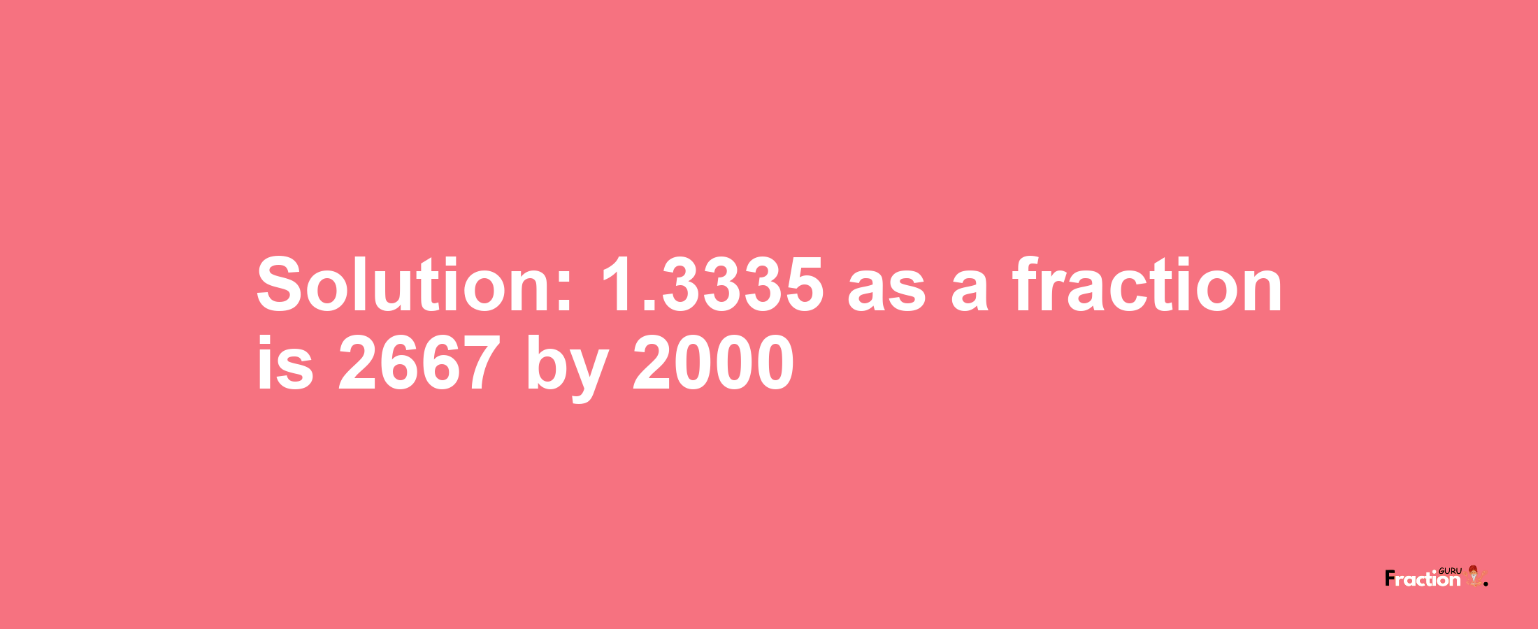 Solution:1.3335 as a fraction is 2667/2000